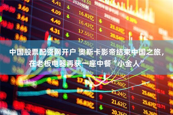 中国股票配资网开户 奥斯卡影帝结束中国之旅，在老板电器再获一座中餐“小金人”