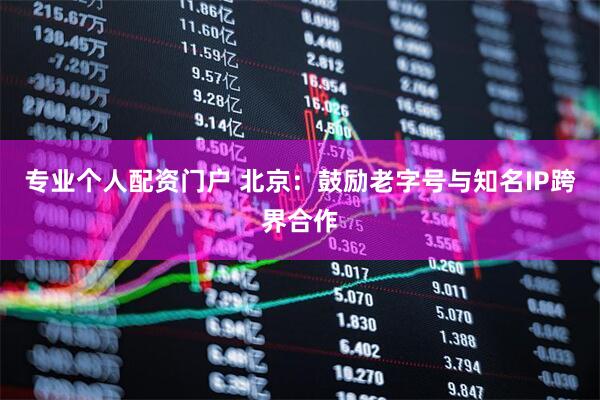 专业个人配资门户 北京：鼓励老字号与知名IP跨界合作