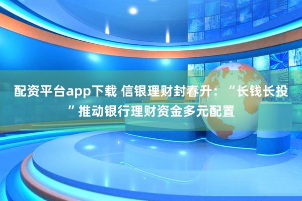配资平台app下载 信银理财封春升：“长钱长投”推动银行理财资金多元配置