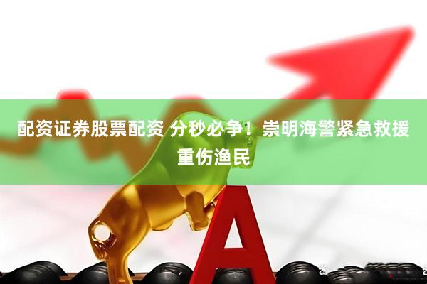 配资证券股票配资 分秒必争！崇明海警紧急救援重伤渔民