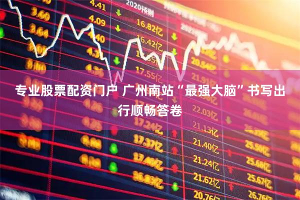 专业股票配资门户 广州南站“最强大脑”书写出行顺畅答卷
