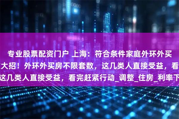 专业股票配资门户 上海：符合条件家庭外环外买房不限购，上海突然放大招！外环外买房不限套数，这几类人直接受益，看完赶紧行动_调整_住房_利率下限