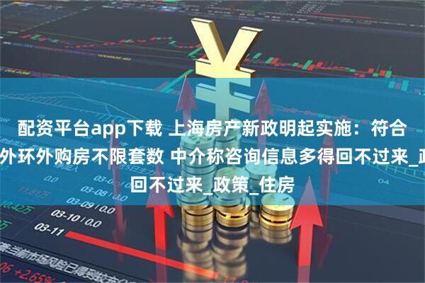 配资平台app下载 上海房产新政明起实施：符合条件家庭外环外购房不限套数 中介称咨询信息多得回不过来_政策_住房