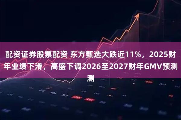 配资证券股票配资 东方甄选大跌近11%，2025财年业绩下滑，高盛下调2026至2027财年GMV预测