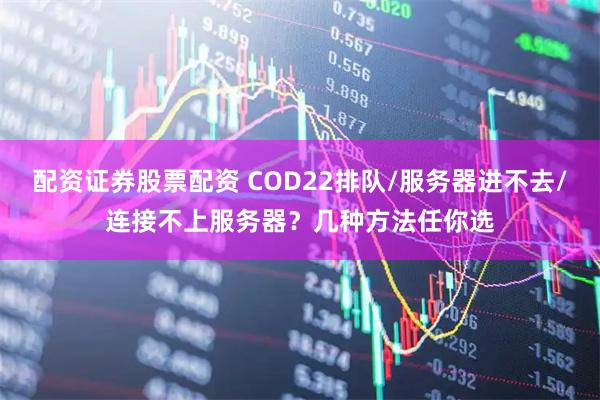 配资证券股票配资 COD22排队/服务器进不去/连接不上服务器？几种方法任你选