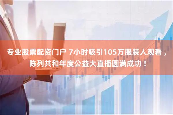 专业股票配资门户 7小时吸引105万服装人观看 , 陈列共和年度公益大直播圆满成功 !