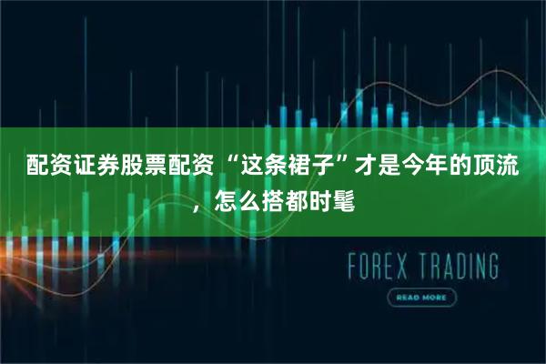 配资证券股票配资 “这条裙子”才是今年的顶流，怎么搭都时髦