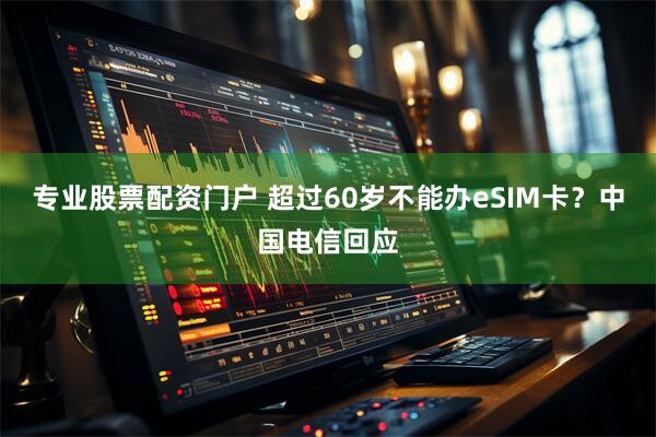 专业股票配资门户 超过60岁不能办eSIM卡？中国电信回应