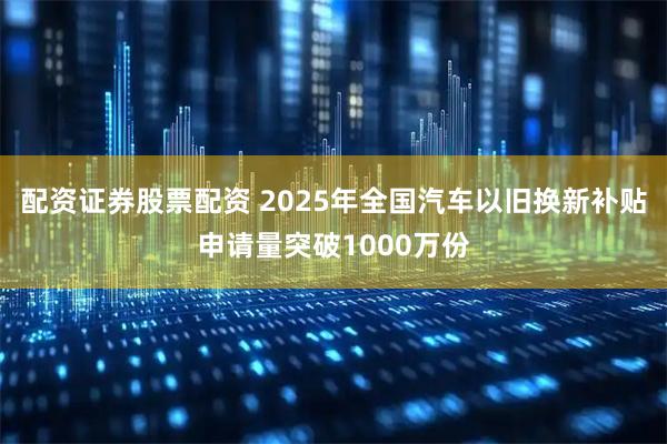 配资证券股票配资 2025年全国汽车以旧换新补贴申请量突破1000万份
