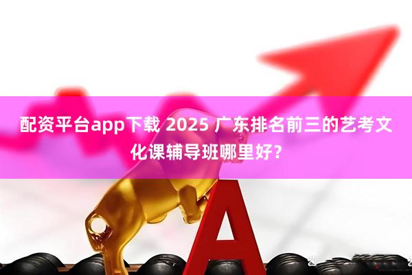 配资平台app下载 2025 广东排名前三的艺考文化课辅导班哪里好？