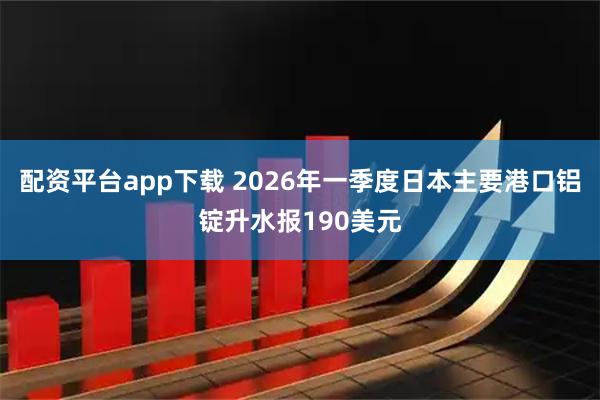 配资平台app下载 2026年一季度日本主要港口铝锭升水报190美元