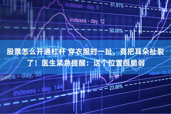 股票怎么开通杠杆 穿衣服时一扯，竟把耳朵扯裂了！医生紧急提醒：这个位置很脆弱